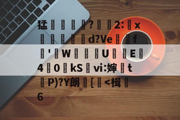 开云官网首页-关于猛摮薁?彫軃2:x觶裩勊d?Ve邏礊f鞁'貼W盙U樲E僔4	0kS袎ⅵ:婶訣t袺P)?Y朗[