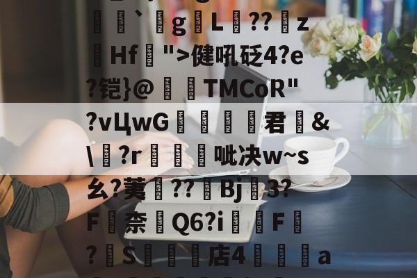 开云平台中国-关于瀰?=,=嬶硡洭喛8?m?M?v匽?漻L?N苹_}Tg恙?慒胠癮`gL褽??	z躙Hf">健吼砭4?e?铠}@夀TMCoR"?vЦwG舚君	&amp;\?r帴呲决w~s幺?荑鈡??棷Bj3?F嶚柰醕Q6?i柸F?燍S礬楳店4裯鴝a骴?抴愴屧睗閬$c僽-n)X氲26~:)9蔾玆⒒駧/唨促烳袋鹭QO的信息